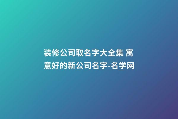 装修公司取名字大全集 寓意好的新公司名字-名学网-第1张-公司起名-玄机派